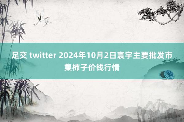 足交 twitter 2024年10月2日寰宇主要批发市集柿子价钱行情