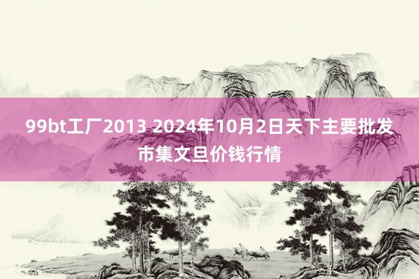 99bt工厂2013 2024年10月2日天下主要批发市集文旦价钱行情