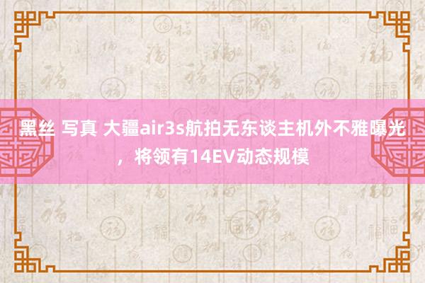 黑丝 写真 大疆air3s航拍无东谈主机外不雅曝光，将领有14EV动态规模