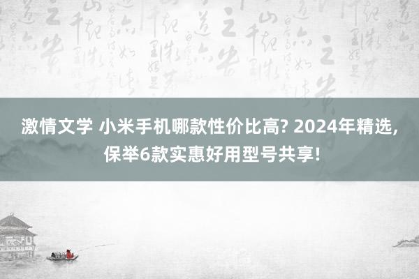 激情文学 小米手机哪款性价比高? 2024年精选， 保举6款实惠好用型号共享!