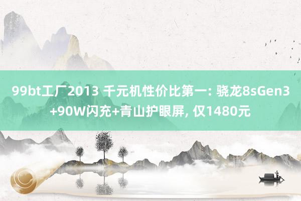 99bt工厂2013 千元机性价比第一: 骁龙8sGen3+90W闪充+青山护眼屏， 仅1480元