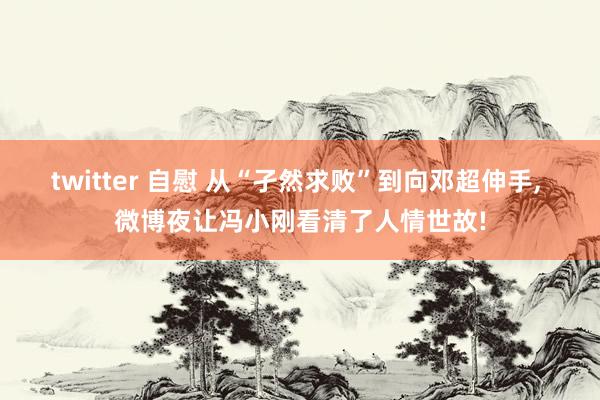 twitter 自慰 从“孑然求败”到向邓超伸手， 微博夜让冯小刚看清了人情世故!