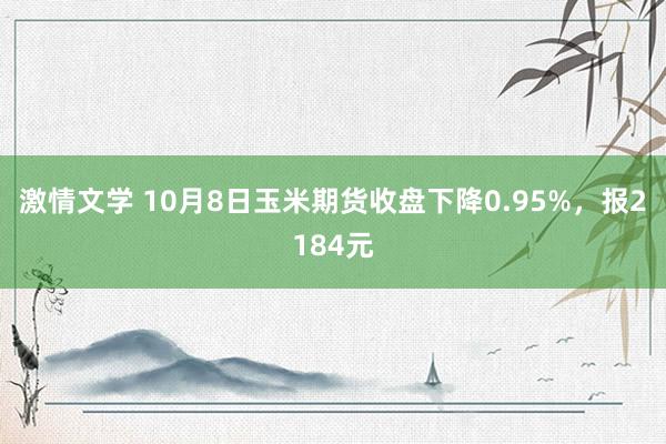 激情文学 10月8日玉米期货收盘下降0.95%，报2184元