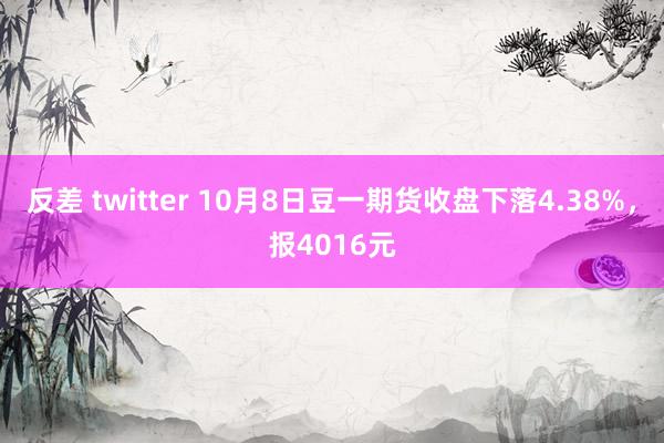 反差 twitter 10月8日豆一期货收盘下落4.38%，报4016元