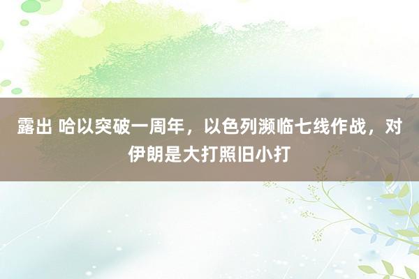 露出 哈以突破一周年，以色列濒临七线作战，对伊朗是大打照旧小打