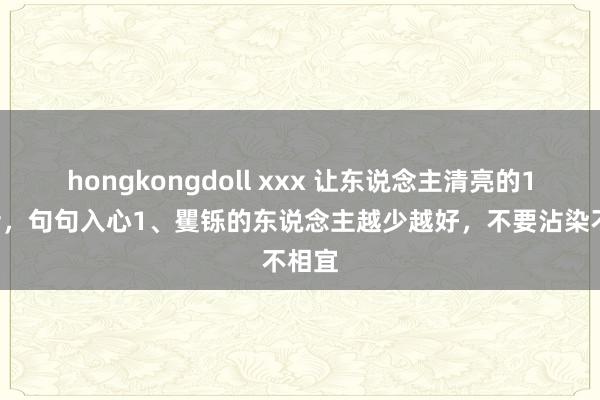 hongkongdoll xxx 让东说念主清亮的10句话，句句入心1、矍铄的东说念主越少越好，不要沾染不相宜