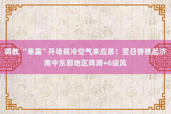 调教 “寒露”开场弱冷空气来应景！翌日傍晚起济南中东部地区阵雨+6级风