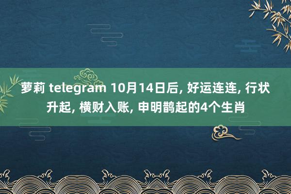 萝莉 telegram 10月14日后， 好运连连， 行状升起， 横财入账， 申明鹊起的4个生肖