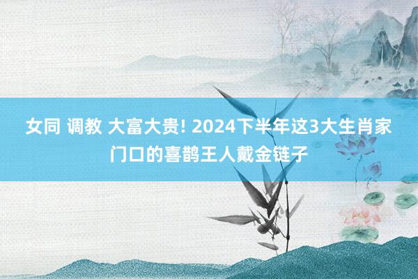 女同 调教 大富大贵! 2024下半年这3大生肖家门口的喜鹊王人戴金链子