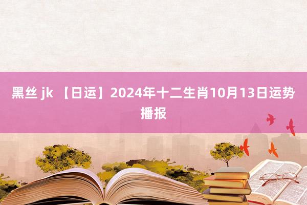 黑丝 jk 【日运】2024年十二生肖10月13日运势播报