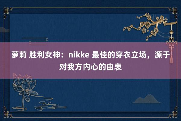 萝莉 胜利女神：nikke 最佳的穿衣立场，源于对我方内心的由衷