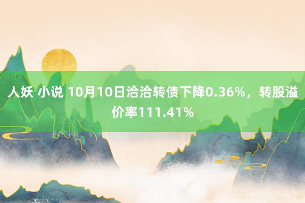 人妖 小说 10月10日洽洽转债下降0.36%，转股溢价率111.41%