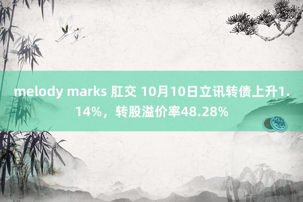 melody marks 肛交 10月10日立讯转债上升1.14%，转股溢价率48.28%