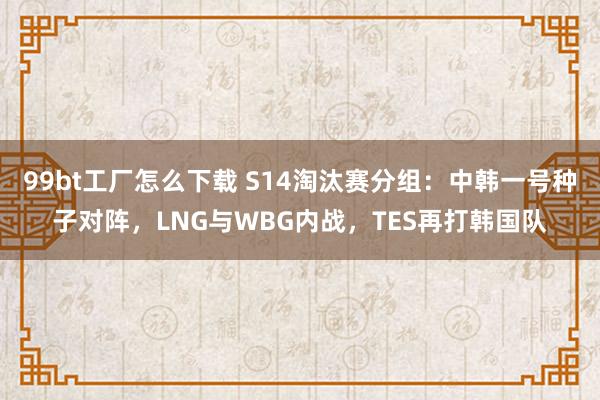 99bt工厂怎么下载 S14淘汰赛分组：中韩一号种子对阵，LNG与WBG内战，TES再打韩国队