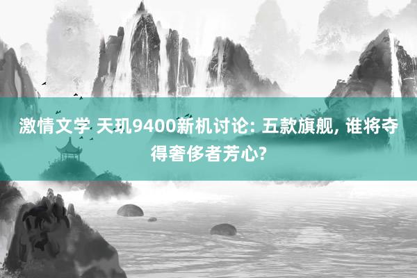 激情文学 天玑9400新机讨论: 五款旗舰， 谁将夺得奢侈者芳心?