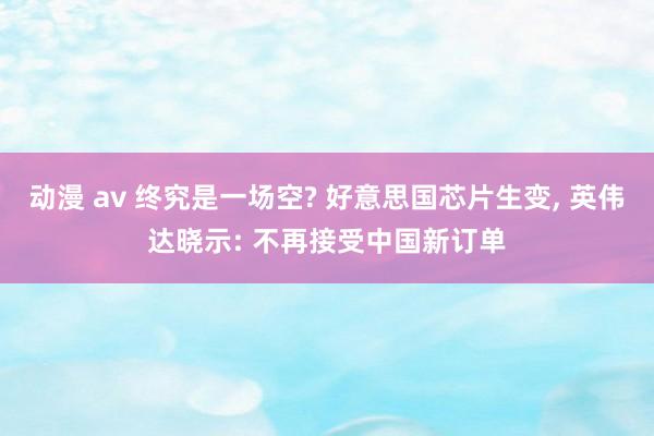 动漫 av 终究是一场空? 好意思国芯片生变， 英伟达晓示: 不再接受中国新订单