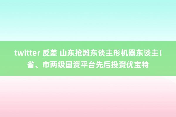 twitter 反差 山东抢滩东谈主形机器东谈主！省、市两级国资平台先后投资优宝特