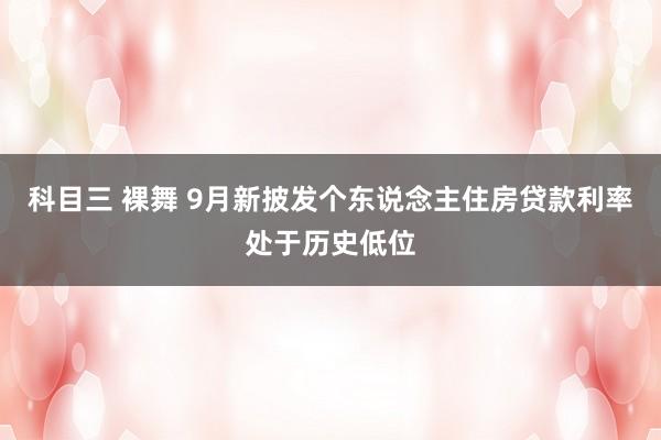 科目三 裸舞 9月新披发个东说念主住房贷款利率处于历史低位