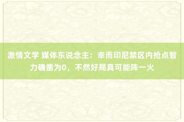 激情文学 媒体东说念主：幸而印尼禁区内抢点智力确凿为0，不然好局真可能阵一火