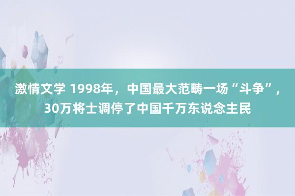 激情文学 1998年，中国最大范畴一场“斗争”，30万将士调停了中国千万东说念主民