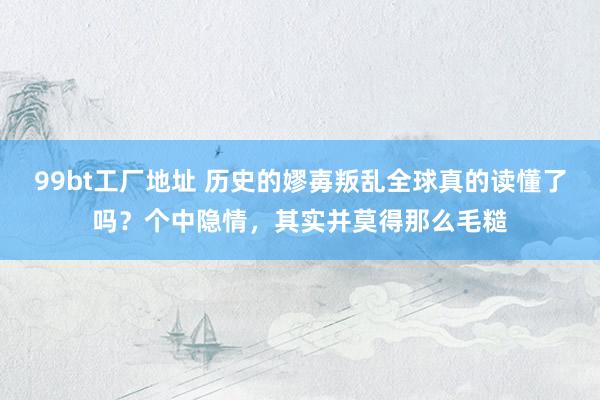 99bt工厂地址 历史的嫪毐叛乱全球真的读懂了吗？个中隐情，其实并莫得那么毛糙