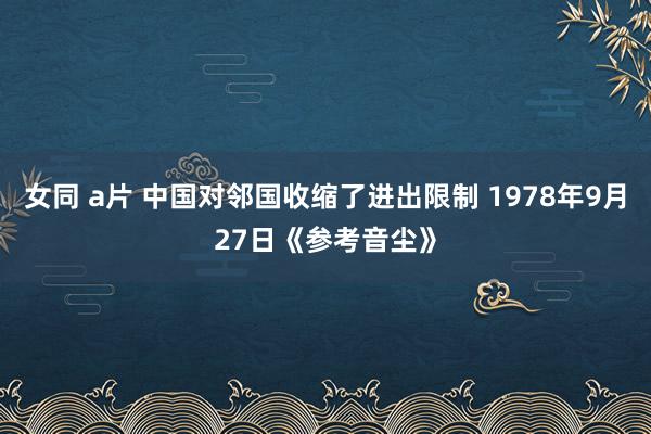 女同 a片 中国对邻国收缩了进出限制 1978年9月27日《参考音尘》