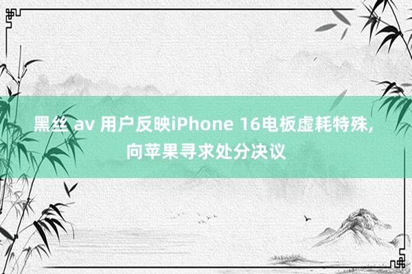 黑丝 av 用户反映iPhone 16电板虚耗特殊， 向苹果寻求处分决议