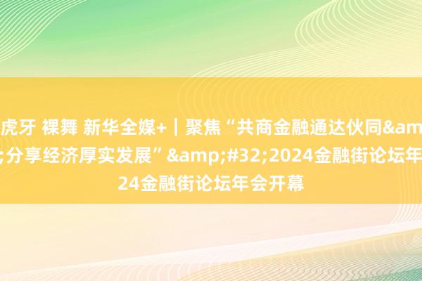 虎牙 裸舞 新华全媒+｜聚焦“共商金融通达伙同&#32;分享经济厚实发展”&#32;2024金融街论坛年会开幕