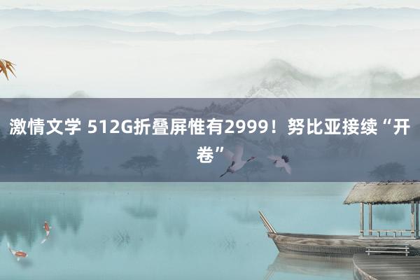 激情文学 512G折叠屏惟有2999！努比亚接续“开卷”