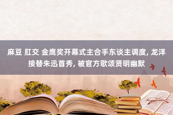 麻豆 肛交 金鹰奖开幕式主合手东谈主调度， 龙洋接替朱迅首秀， 被官方歌颂贤明幽默