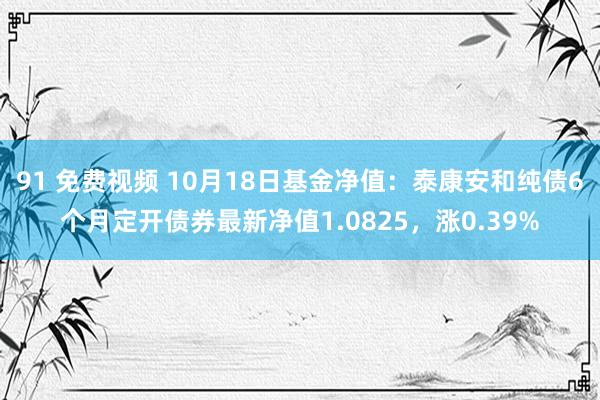 91 免费视频 10月18日基金净值：泰康安和纯债6个月定开债券最新净值1.0825，涨0.39%