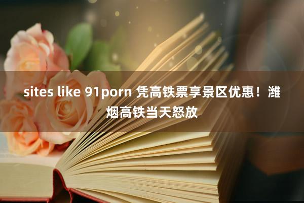 sites like 91porn 凭高铁票享景区优惠！潍烟高铁当天怒放