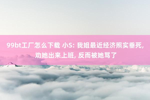 99bt工厂怎么下载 小S: 我姐最近经济照实垂死， 劝她出来上班， 反而被她骂了