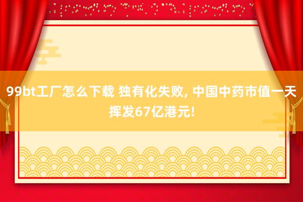 99bt工厂怎么下载 独有化失败， 中国中药市值一天挥发67亿港元!