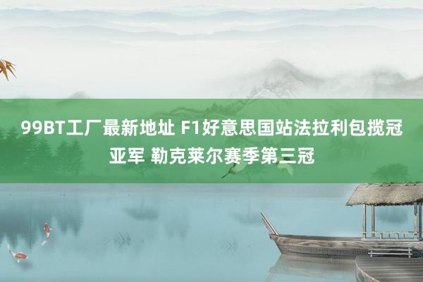 99BT工厂最新地址 F1好意思国站法拉利包揽冠亚军 勒克莱尔赛季第三冠