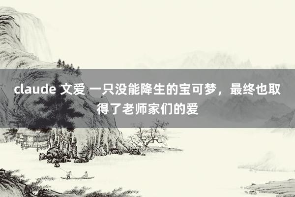 claude 文爱 一只没能降生的宝可梦，最终也取得了老师家们的爱