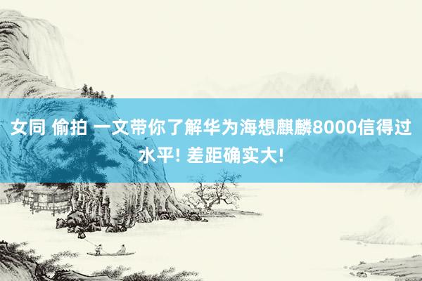 女同 偷拍 一文带你了解华为海想麒麟8000信得过水平! 差距确实大!