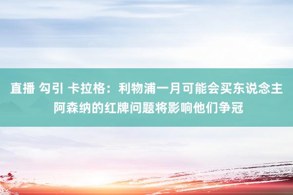 直播 勾引 卡拉格：利物浦一月可能会买东说念主 阿森纳的红牌问题将影响他们争冠