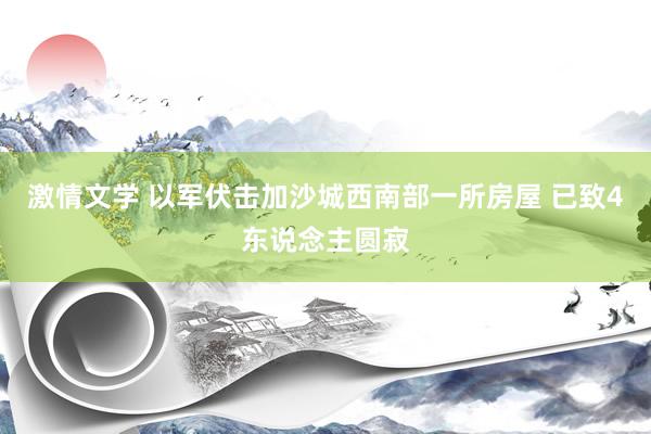 激情文学 以军伏击加沙城西南部一所房屋 已致4东说念主圆寂