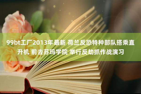 99bt工厂2013年最新 荷兰反恐特种部队搭乘直升机 前去苏玛学院 举行反劫抓作战演习