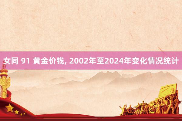 女同 91 黄金价钱， 2002年至2024年变化情况统计