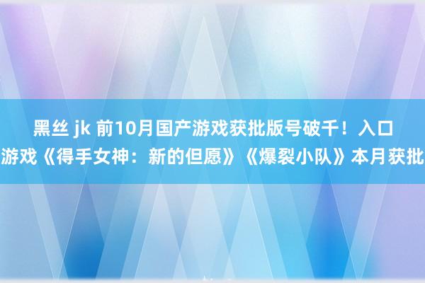 黑丝 jk 前10月国产游戏获批版号破千！入口游戏《得手女神：新的但愿》《爆裂小队》本月获批