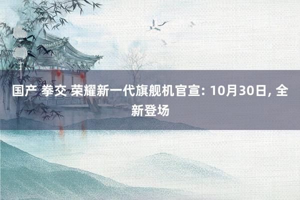 国产 拳交 荣耀新一代旗舰机官宣: 10月30日， 全新登场