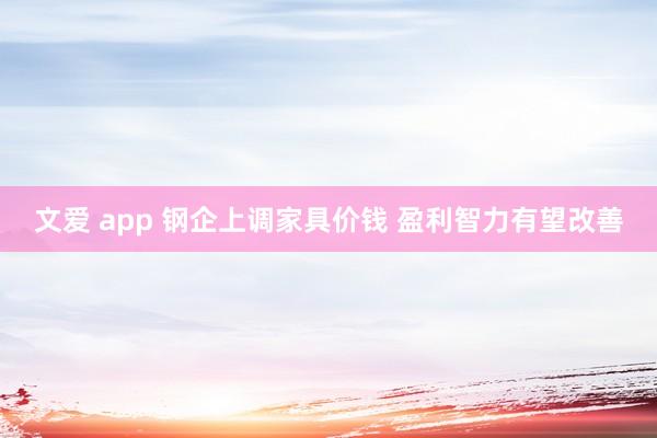 文爱 app 钢企上调家具价钱 盈利智力有望改善