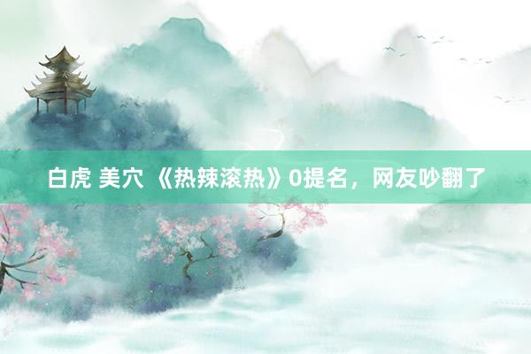 白虎 美穴 《热辣滚热》0提名，网友吵翻了