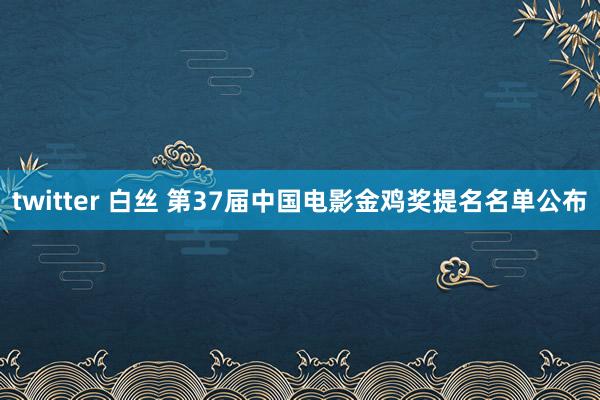 twitter 白丝 第37届中国电影金鸡奖提名名单公布