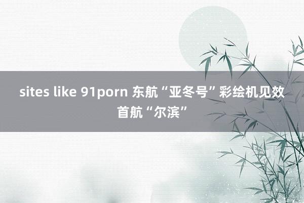 sites like 91porn 东航“亚冬号”彩绘机见效首航“尔滨”