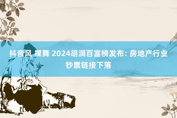 抖音风 裸舞 2024胡润百富榜发布: 房地产行业钞票链接下落