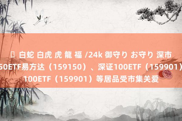 ✨白蛇 白虎 虎 龍 福 /24k 御守り お守り 深市宽基指数颠簸 深证50ETF易方达（159150）、深证100ETF（159901）等居品受市集关爱