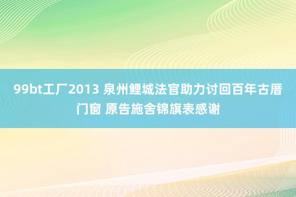 99bt工厂2013 泉州鲤城法官助力讨回百年古厝门窗 原告施舍锦旗表感谢